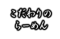 こだわりの らーめん